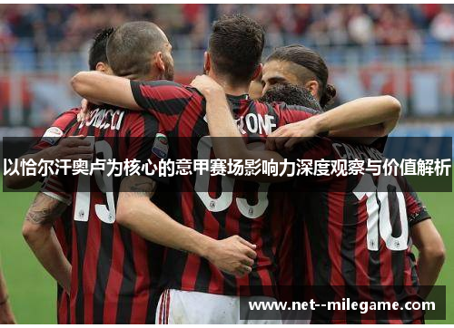 以恰尔汗奥卢为核心的意甲赛场影响力深度观察与价值解析 以恰尔汗奥卢为核心的意甲赛场影响力深度观察与价值解析