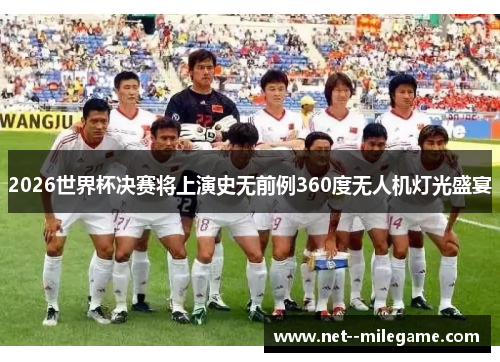 2026世界杯决赛将上演史无前例360度无人机灯光盛宴 2026世界杯决赛将上演史无前例360度无人机灯光盛宴