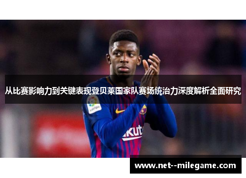 从比赛影响力到关键表现登贝莱国家队赛场统治力深度解析全面研究