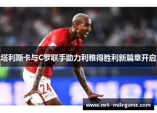 塔利斯卡与C罗联手助力利雅得胜利新篇章开启 塔利斯卡与C罗联手助力利雅得胜利新篇章开启