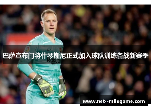巴萨宣布门将什琴斯尼正式加入球队训练备战新赛季 巴萨宣布门将什琴斯尼正式加入球队训练备战新赛季
