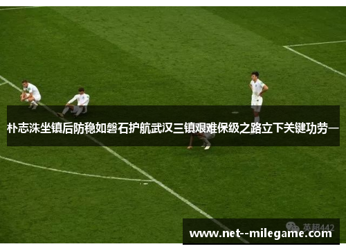 朴志洙坐镇后防稳如磐石护航武汉三镇艰难保级之路立下关键功劳一 朴志洙坐镇后防稳如磐石护航武汉三镇艰难保级之路立下关键功劳一