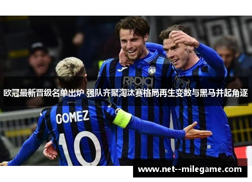 欧冠最新晋级名单出炉 强队齐聚淘汰赛格局再生变数与黑马并起角逐