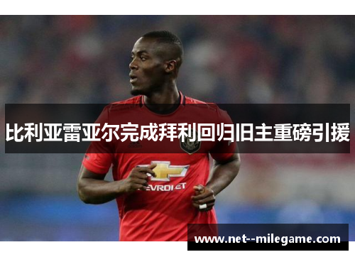 比利亚雷亚尔完成拜利回归旧主重磅引援