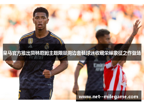皇马官方推出贝林厄姆主题限量周边套装球迷收藏荣耀象征之作登场 皇马官方推出贝林厄姆主题限量周边套装球迷收藏荣耀象征之作登场