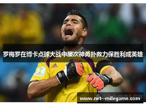 罗梅罗在博卡点球大战中屡次神勇扑救力保胜利成英雄 罗梅罗在博卡点球大战中屡次神勇扑救力保胜利成英雄