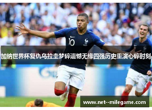 加纳世界杯复仇乌拉圭梦碎遗憾无缘四强历史重演心碎时刻