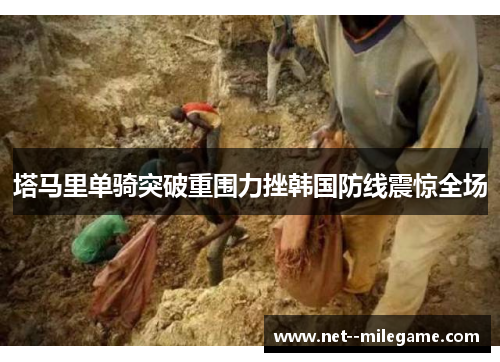 塔马里单骑突破重围力挫韩国防线震惊全场