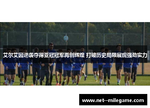 艾尔艾因逆袭夺得亚冠冠军再创辉煌 打破历史局限展现强劲实力