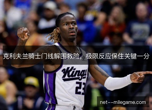 克利夫兰骑士门线解围救险,极限反应保住关键一分 克利夫兰骑士门线解围救险,极限反应保住关键一分