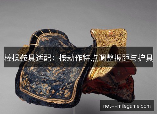棒操鞍具适配：按动作特点调整握距与护具