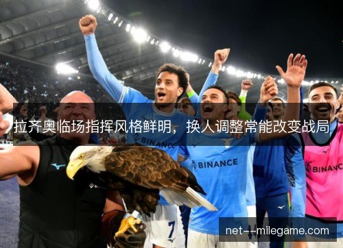 拉齐奥临场指挥风格鲜明,换人调整常能改变战局 拉齐奥临场指挥风格鲜明,换人调整常能改变战局